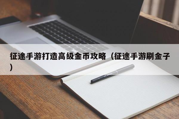 征途手游打造高级金币攻略（征途手游刷金子）