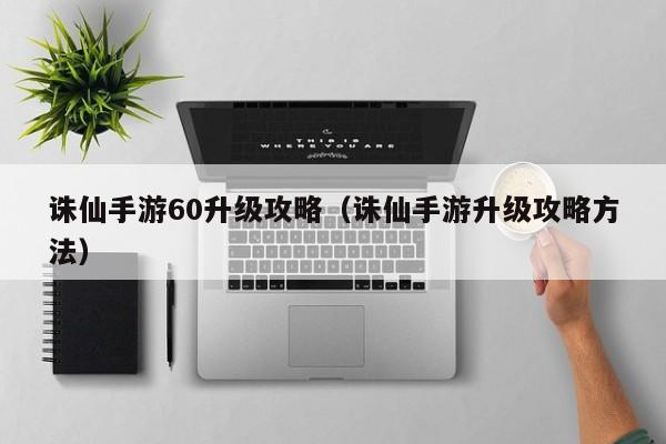 诛仙手游60升级攻略（诛仙手游升级攻略方法）