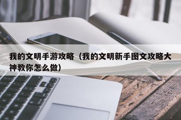 我的文明手游攻略（我的文明新手图文攻略大神教你怎么做）