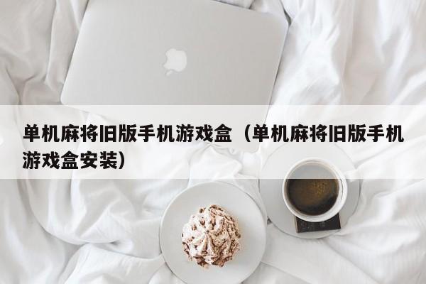 单机麻将旧版手机游戏盒（单机麻将旧版手机游戏盒安装）