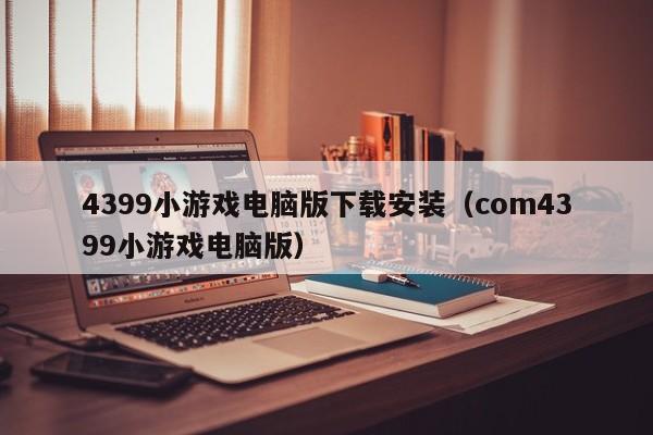 4399小游戏电脑版下载安装（com4399小游戏电脑版）