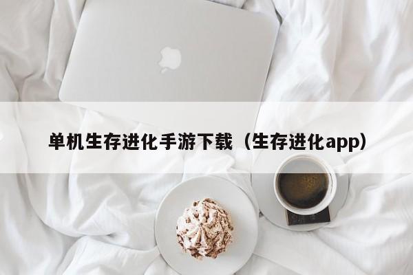 单机生存进化手游下载（生存进化app）