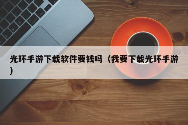 光环手游下载软件要钱吗（我要下载光环手游）