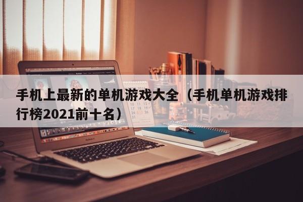 手机上最新的单机游戏大全（手机单机游戏排行榜2021前十名）