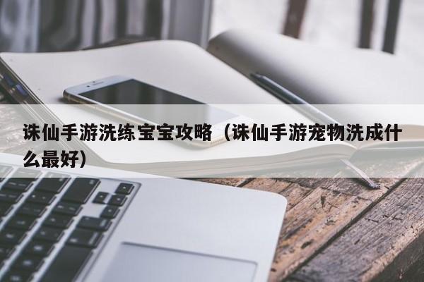 诛仙手游洗练宝宝攻略（诛仙手游宠物洗成什么最好）