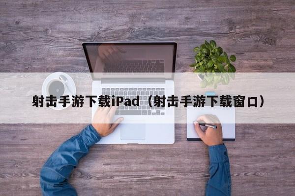 射击手游下载iPad（射击手游下载窗口）