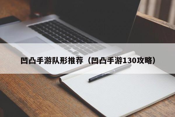 凹凸手游队形推荐（凹凸手游130攻略）