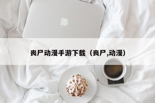 丧尸动漫手游下载（丧尸,动漫）