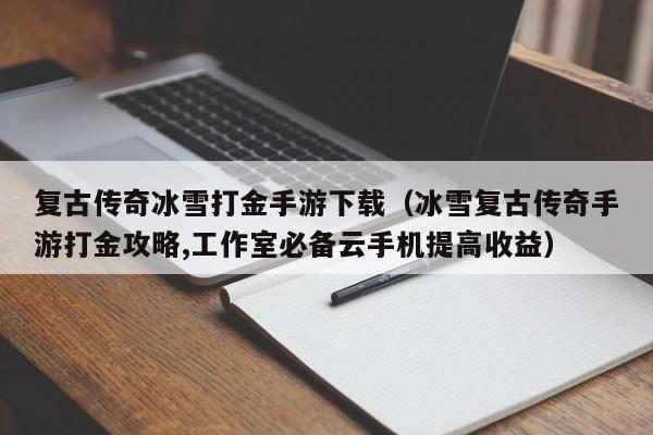 复古传奇冰雪打金手游下载（冰雪复古传奇手游打金攻略,工作室必备云手机提高收益）