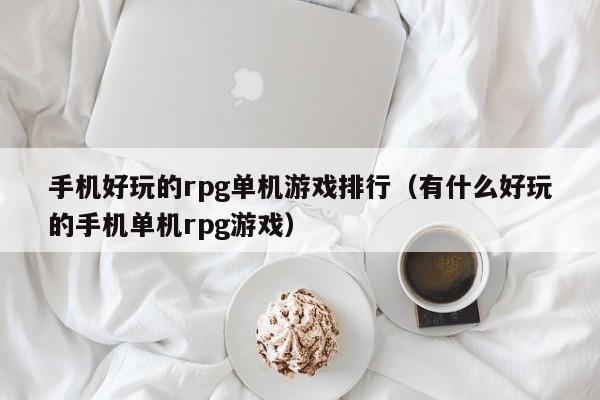 手机好玩的rpg单机游戏排行（有什么好玩的手机单机rpg游戏）