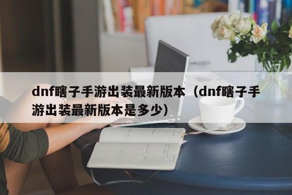 dnf瞎子手游出装最新版本（dnf瞎子手游出装最新版本是多少）