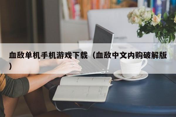 血敌单机手机游戏下载（血敌中文内购破解版）