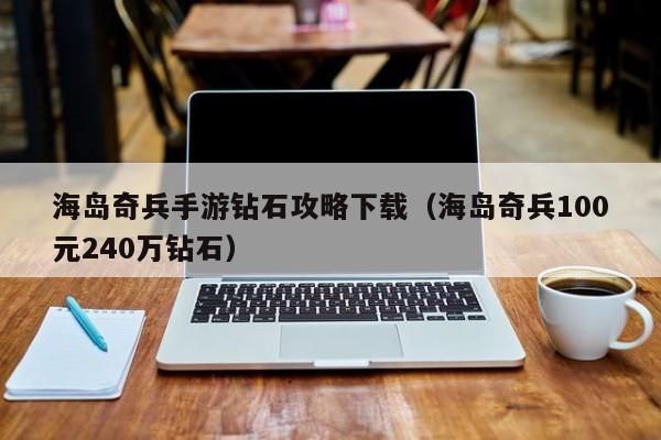 海岛奇兵手游钻石攻略下载（海岛奇兵100元240万钻石）