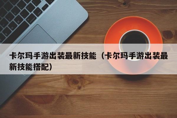 卡尔玛手游出装最新技能（卡尔玛手游出装最新技能搭配）