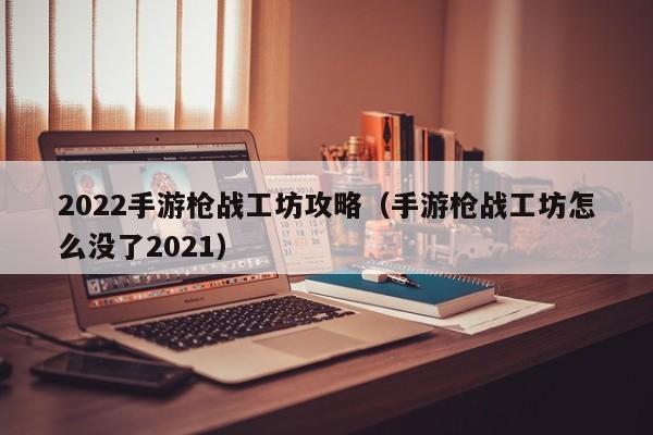 2022手游枪战工坊攻略（手游枪战工坊怎么没了2021）