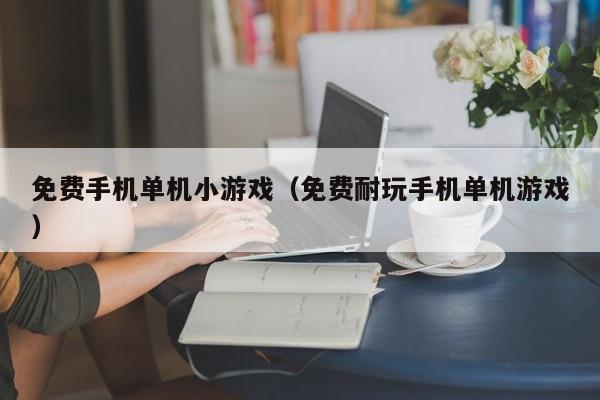 免费手机单机小游戏（免费耐玩手机单机游戏）