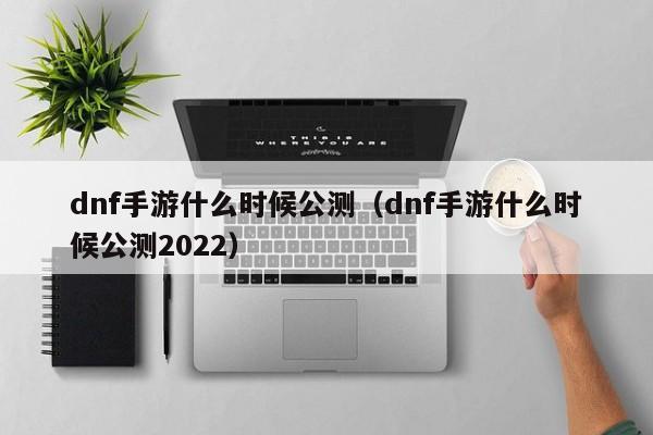 dnf手游什么时候公测（dnf手游什么时候公测2022）