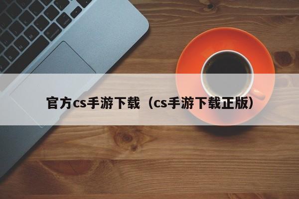 官方cs手游下载（cs手游下载正版）