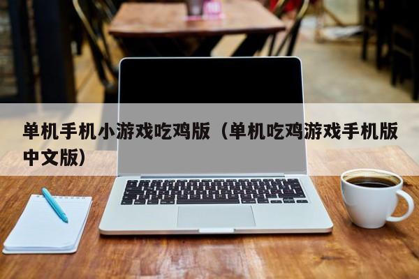 单机手机小游戏吃鸡版（单机吃鸡游戏手机版中文版）