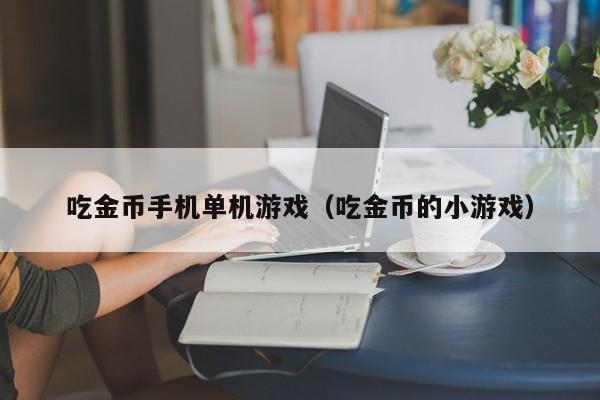 吃金币手机单机游戏（吃金币的小游戏）