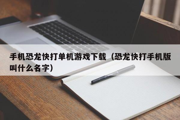 手机恐龙快打单机游戏下载（恐龙快打手机版叫什么名字）