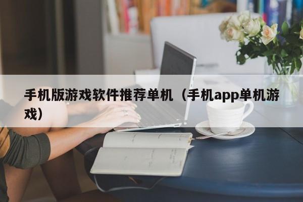 手机版游戏软件推荐单机（手机app单机游戏）