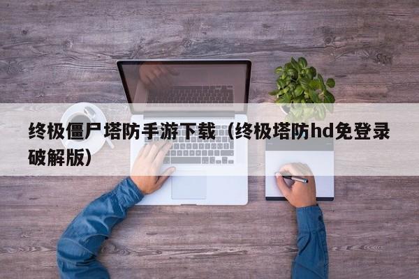 终极僵尸塔防手游下载（终极塔防hd免登录破解版）