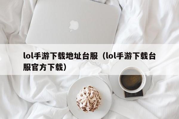 lol手游下载地址台服（lol手游下载台服官方下载）