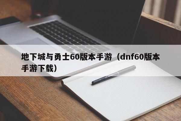 地下城与勇士60版本手游（dnf60版本手游下载）