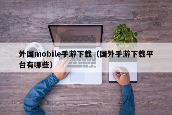 外国mobile手游下载（国外手游下载平台有哪些）