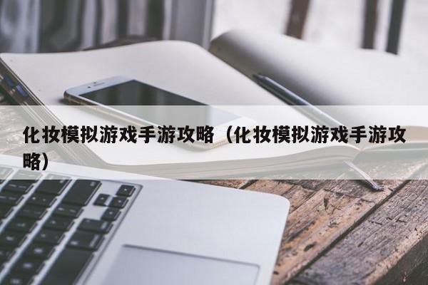 化妆模拟游戏手游攻略（化妆模拟游戏手游攻略）