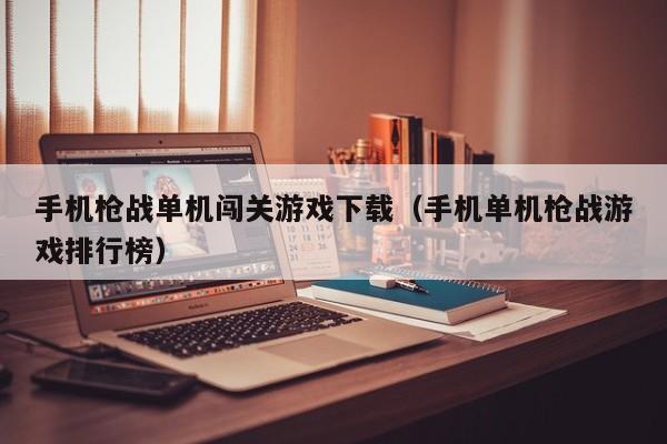 手机枪战单机闯关游戏下载（手机单机枪战游戏排行榜）