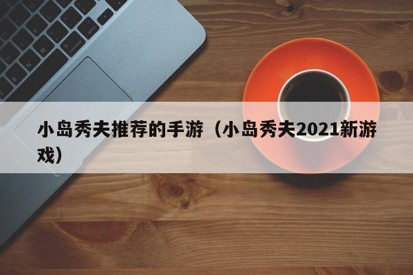 小岛秀夫推荐的手游（小岛秀夫2021新游戏）