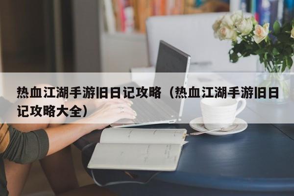 热血江湖手游旧日记攻略（热血江湖手游旧日记攻略大全）