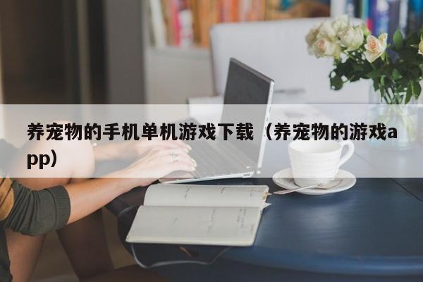 养宠物的手机单机游戏下载（养宠物的游戏app）