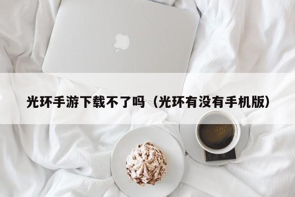 光环手游下载不了吗（光环有没有手机版）