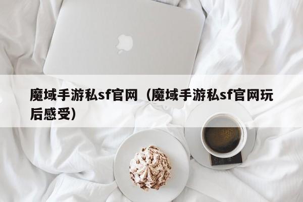 魔域手游私sf官网（魔域手游私sf官网玩后感受）