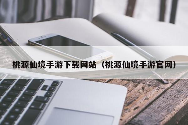 桃源仙境手游下载网站（桃源仙境手游官网）