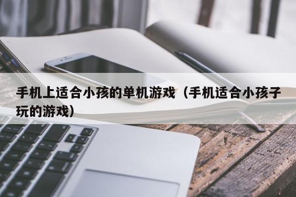 手机上适合小孩的单机游戏（手机适合小孩子玩的游戏）