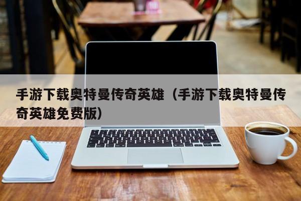 手游下载奥特曼传奇英雄（手游下载奥特曼传奇英雄免费版）