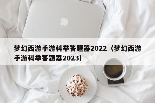 梦幻西游手游科举答题器2022（梦幻西游手游科举答题器2023）