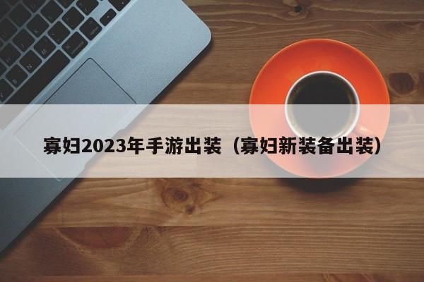 寡妇2023年手游出装（寡妇新装备出装）