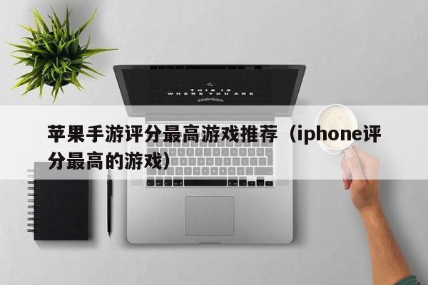 苹果手游评分最高游戏推荐（iphone评分最高的游戏）